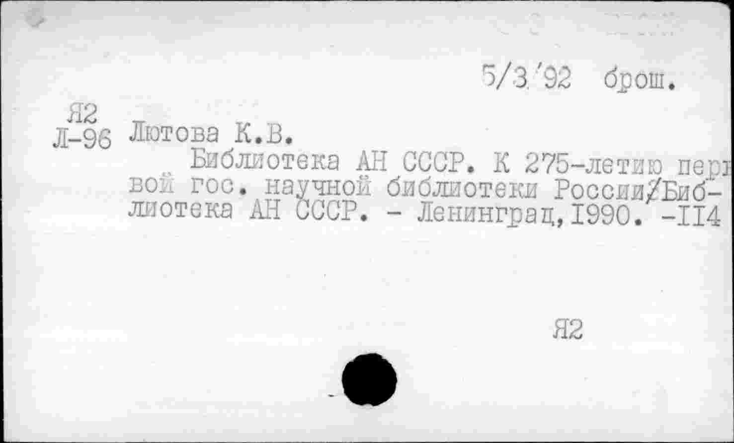 ﻿•>
5/3 '92 dp ош.
Я2 Л-96
Лютова К.В.
Библиотека АН СССР. К 275-летию nepi вок гос. научной библиотеки России/Биб-лиотека АН СССР. - Ленинград,1990. -114